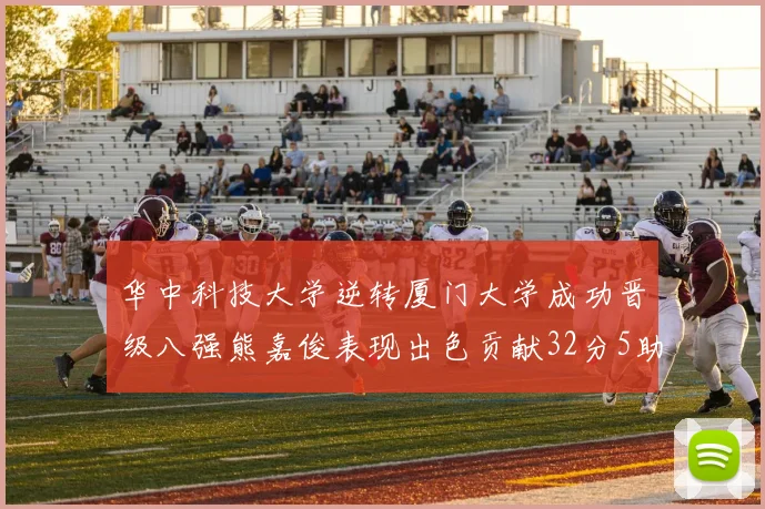 华中科技大学逆转厦门大学成功晋级八强熊嘉俊表现出色贡献32分5助攻5抢断