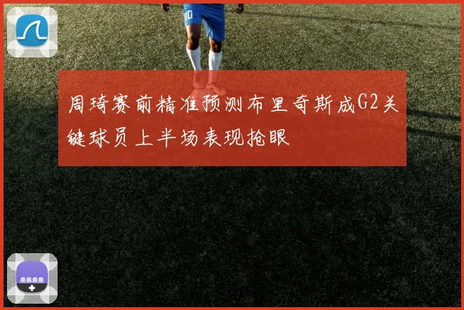 周琦赛前精准预测布里奇斯成G2关键球员上半场表现抢眼