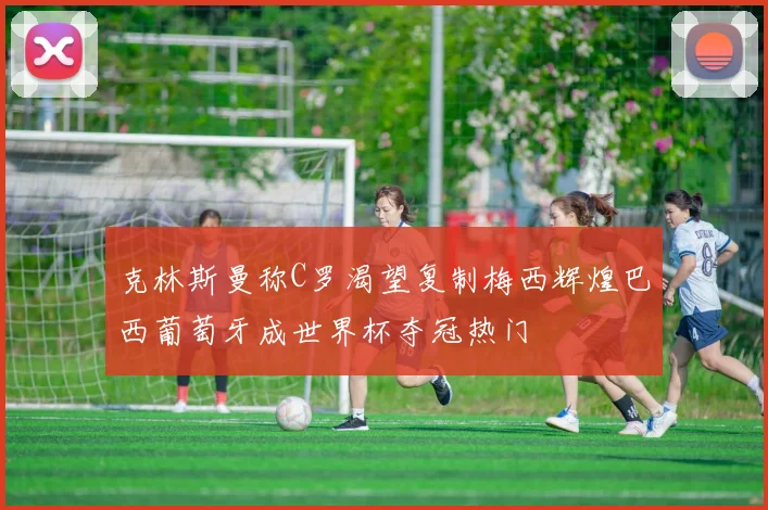 克林斯曼称C罗渴望复制梅西辉煌巴西葡萄牙成世界杯夺冠热门