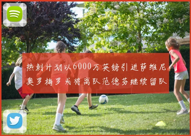 热刺计划以6000万英镑引进萨维尼奥罗梅罗或将离队范德芬继续留队