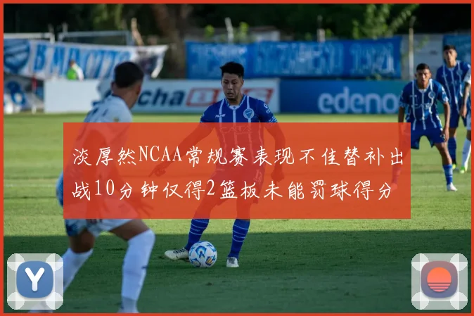 淡厚然NCAA常规赛表现不佳替补出战10分钟仅得2篮板未能罚球得分