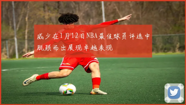 威少在1月12日NBA最佳球员评选中脱颖而出展现卓越表现