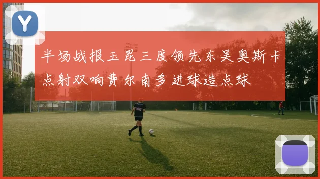 半场战报玉昆三度领先东吴奥斯卡点射双响费尔南多进球造点球