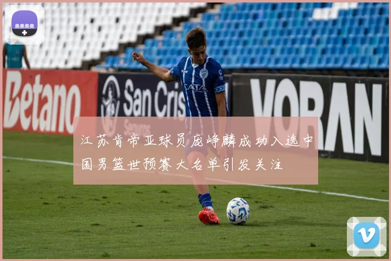 江苏肯帝亚球员庞峥麟成功入选中国男篮世预赛大名单引发关注