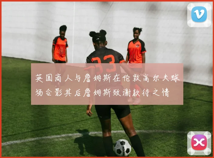 英国商人与詹姆斯在伦敦高尔夫球场合影其后詹姆斯致谢款待之情