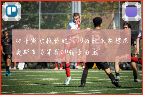 纽卡斯尔报价超3000万欧求购穆尼奥斯皇马享有50转会分成