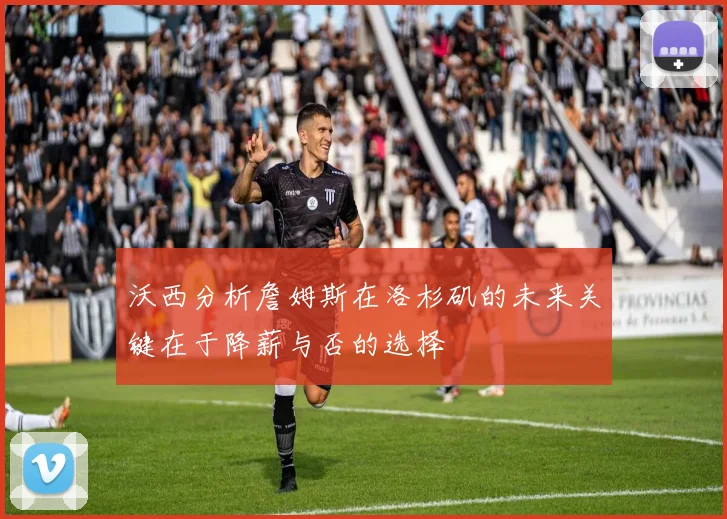 沃西分析詹姆斯在洛杉矶的未来关键在于降薪与否的选择