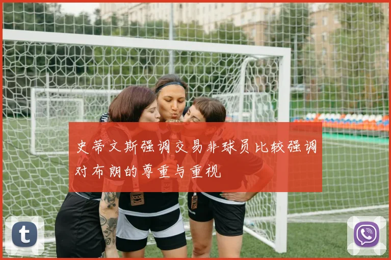 史蒂文斯强调交易非球员比较强调对布朗的尊重与重视