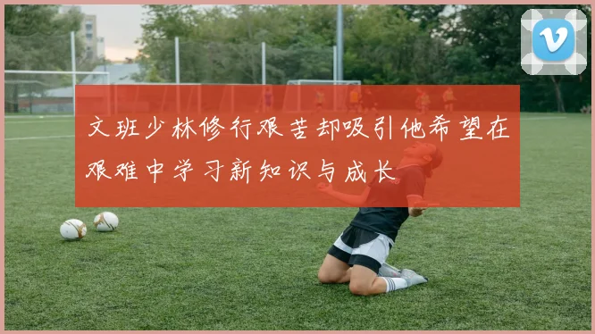 文班少林修行艰苦却吸引他希望在艰难中学习新知识与成长