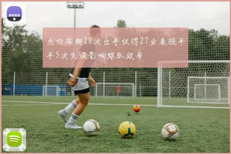 杰伦布朗28次出手仅得27分表现平平5次失误影响球队效率