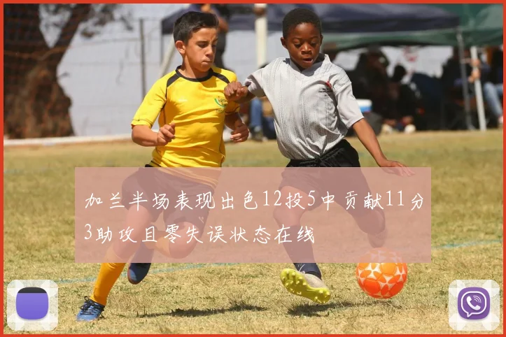 加兰半场表现出色12投5中贡献11分3助攻且零失误状态在线