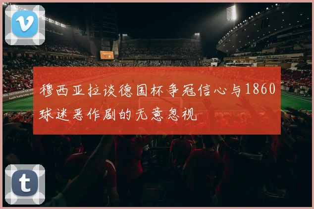 穆西亚拉谈德国杯争冠信心与1860球迷恶作剧的无意忽视