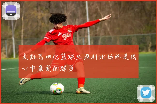 麦凯恩回忆篮球生涯科比始终是我心中最爱的球员