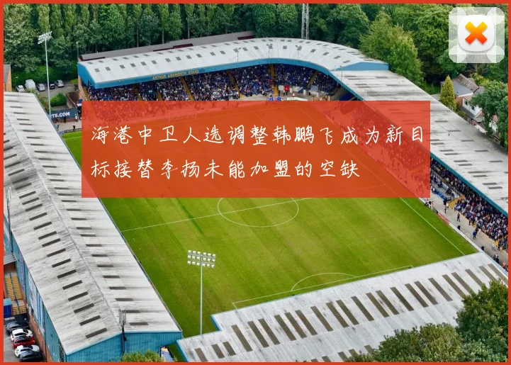 海港中卫人选调整韩鹏飞成为新目标接替李扬未能加盟的空缺