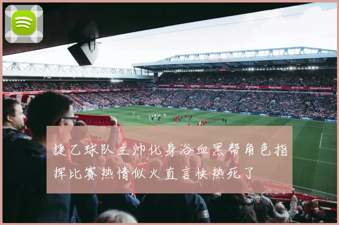 捷乙球队主帅化身浴血黑帮角色指挥比赛热情似火直言快热死了