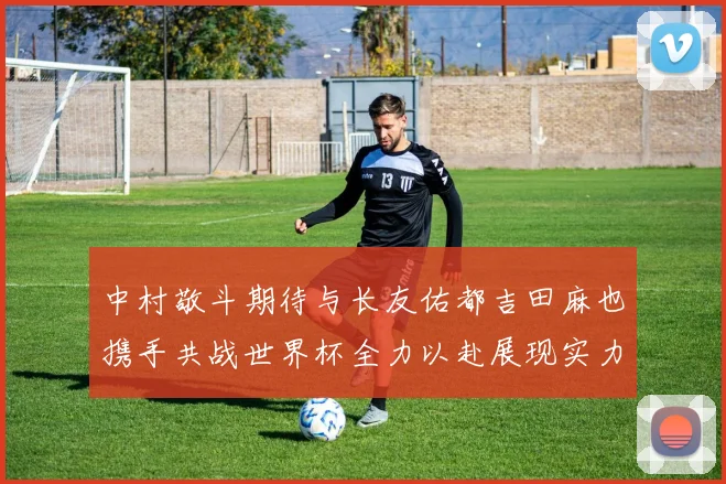 中村敬斗期待与长友佑都吉田麻也携手共战世界杯全力以赴展现实力