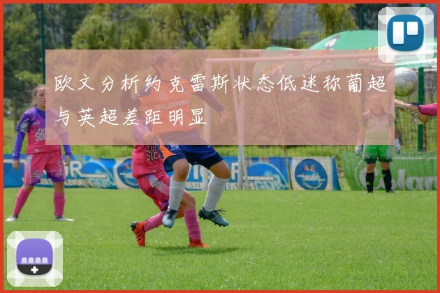 欧文分析约克雷斯状态低迷称葡超与英超差距明显