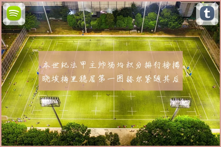 本世纪法甲主帅场均积分排行榜揭晓埃梅里稳居第一图赫尔紧随其后