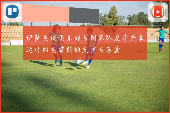 伊萨克谈俱乐部与国家队差异并表达对约克雷斯的支持与喜爱