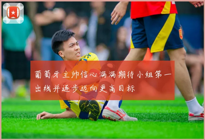 葡萄牙主帅信心满满期待小组第一出线并逐步迈向更高目标