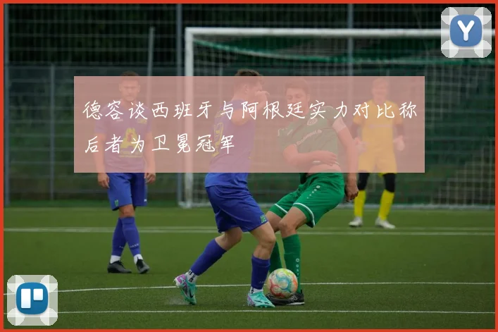 德容谈西班牙与阿根廷实力对比称后者为卫冕冠军