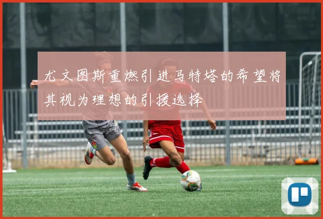 尤文图斯重燃引进马特塔的希望将其视为理想的引援选择