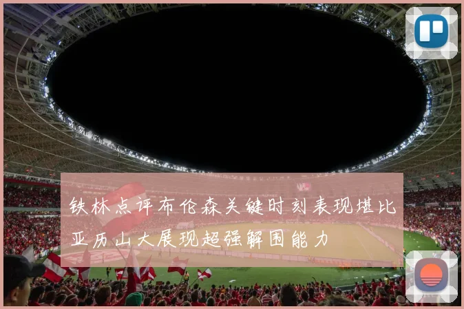 铁林点评布伦森关键时刻表现堪比亚历山大展现超强解围能力