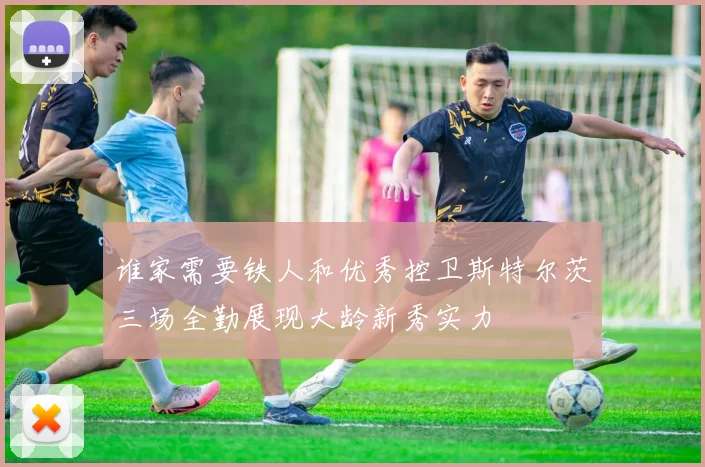 谁家需要铁人和优秀控卫斯特尔茨三场全勤展现大龄新秀实力