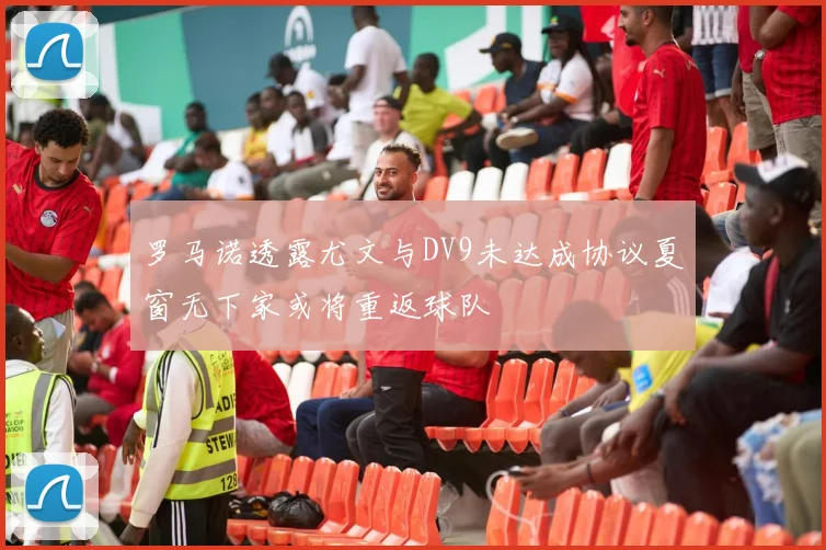 罗马诺透露尤文与DV9未达成协议夏窗无下家或将重返球队