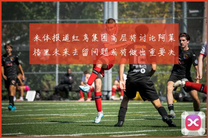 米体报道红鸟集团高层将讨论阿莱格里未来去留问题或将做出重要决定