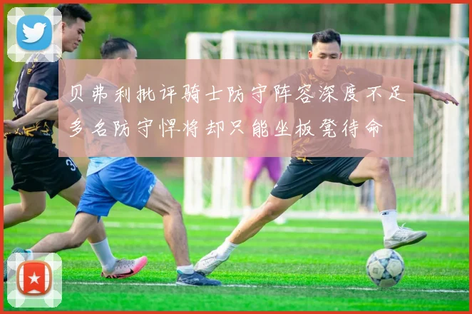 贝弗利批评骑士防守阵容深度不足多名防守悍将却只能坐板凳待命