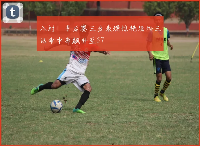 八村塁季后赛三分表现惊艳场均三记命中率飙升至57