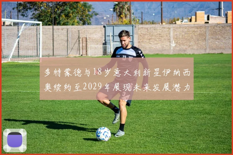 多特蒙德与18岁意大利新星伊纳西奥续约至2029年展现未来发展潜力