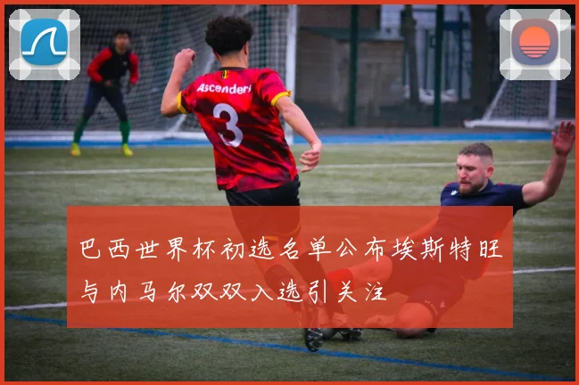 巴西世界杯初选名单公布埃斯特旺与内马尔双双入选引关注