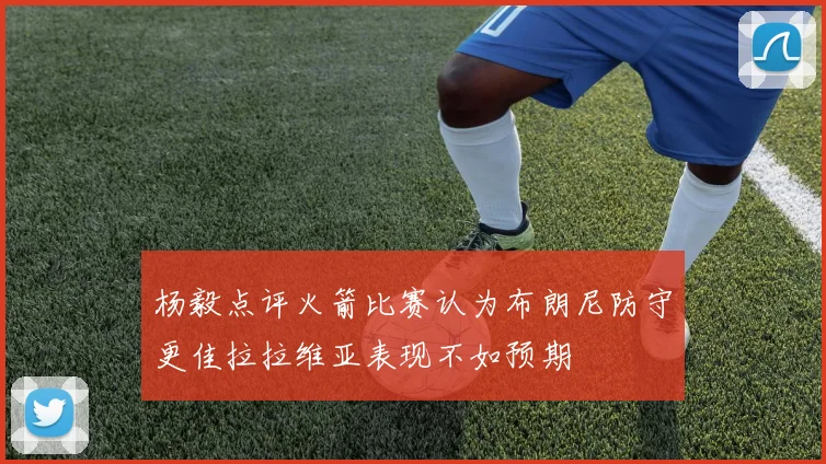 杨毅点评火箭比赛认为布朗尼防守更佳拉拉维亚表现不如预期