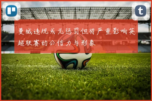 曼城违规或无惩罚但将严重影响英超联赛的公信力与形象