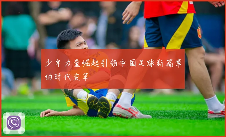 少年力量崛起引领中国足球新篇章的时代变革