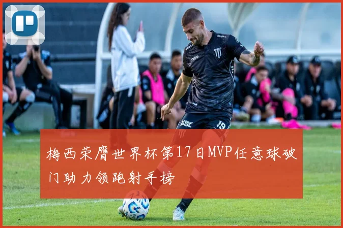 梅西荣膺世界杯第17日MVP任意球破门助力领跑射手榜