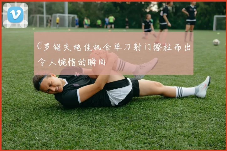 C罗错失绝佳机会单刀射门擦柱而出令人惋惜的瞬间